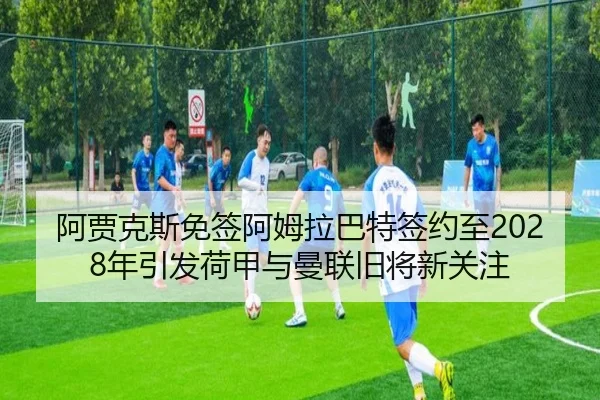 阿贾克斯免签阿姆拉巴特签约至2028年引发荷甲与曼联旧将新关注